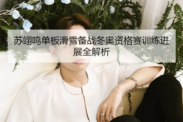 苏翊鸣单板滑雪备战冬奥资格赛训练进展全解析