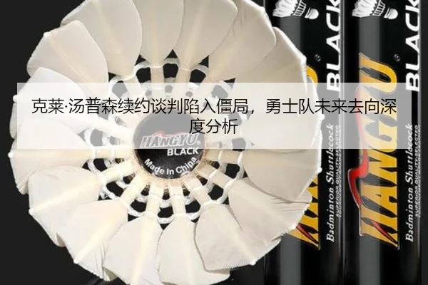 克莱·汤普森续约谈判陷入僵局，勇士队未来去向深度分析
