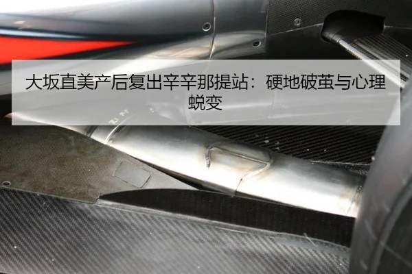 大坂直美产后复出辛辛那提站：硬地破茧与心理蜕变