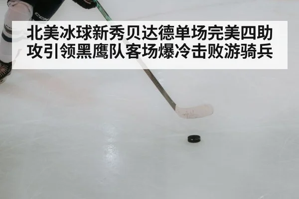 北美冰球新秀贝达德单场完美四助攻引领黑鹰队客场爆冷击败游骑兵