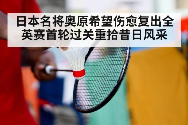 日本名将奥原希望伤愈复出全英赛首轮过关重拾昔日风采
