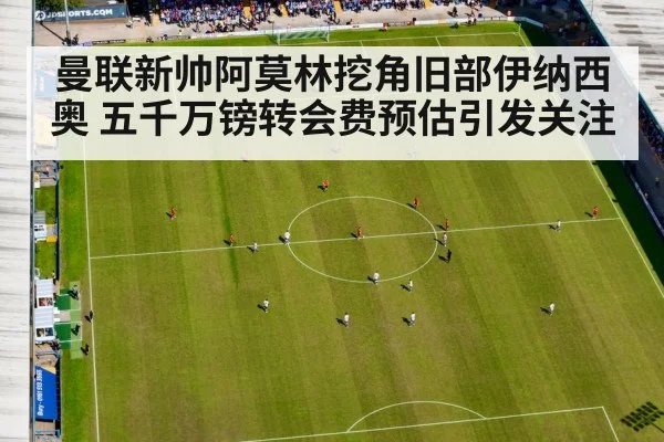 曼联新帅阿莫林挖角旧部伊纳西奥 五千万镑转会费预估引发关注