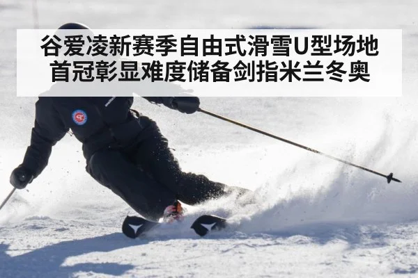 谷爱凌新赛季自由式滑雪U型场地首冠彰显难度储备剑指米兰冬奥