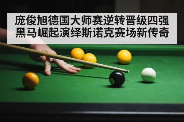 庞俊旭德国大师赛逆转晋级四强黑马崛起演绎斯诺克赛场新传奇